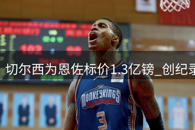 切尔西为恩佐标价1.3亿镑 创纪录转会或成今夏标王